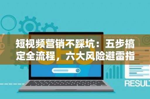 短视频营销不踩坑：五步搞定全流程，六大风险避雷指南