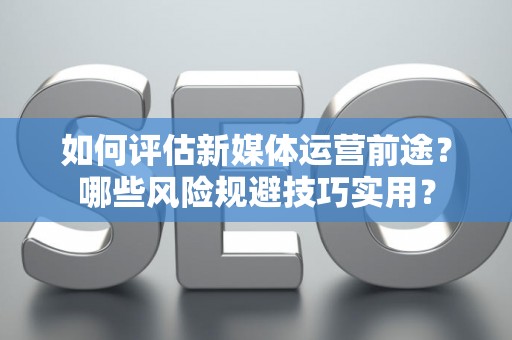 如何评估新媒体运营前途？哪些风险规避技巧实用？