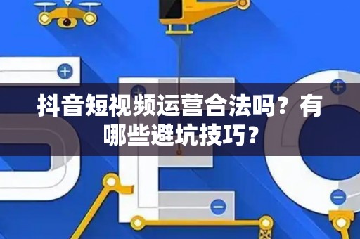 抖音短视频运营合法吗？有哪些避坑技巧？